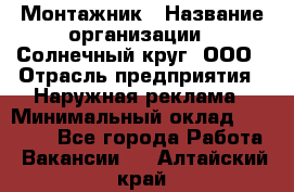 Монтажник › Название организации ­ Солнечный круг, ООО › Отрасль предприятия ­ Наружная реклама › Минимальный оклад ­ 15 000 - Все города Работа » Вакансии   . Алтайский край